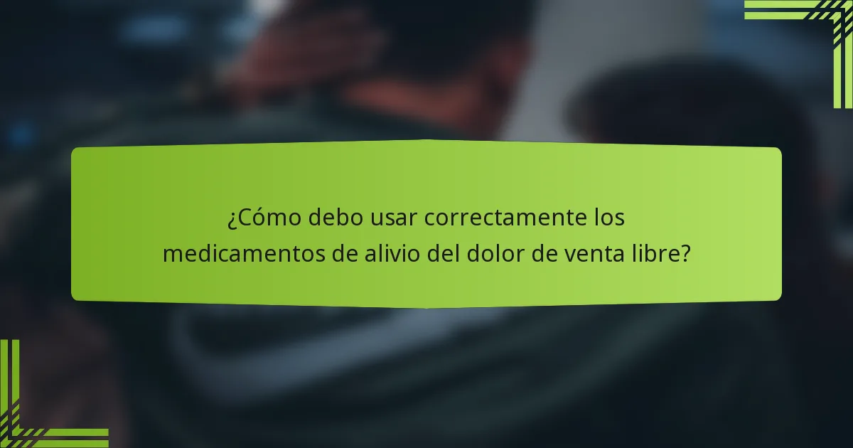 ¿Cómo debo usar correctamente los medicamentos de alivio del dolor de venta libre?