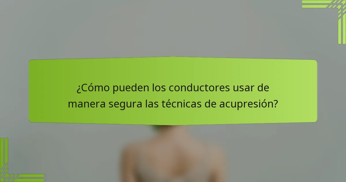 ¿Cómo pueden los conductores usar de manera segura las técnicas de acupresión?