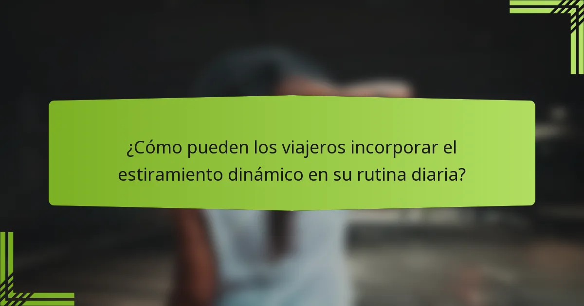 ¿Cómo pueden los viajeros incorporar el estiramiento dinámico en su rutina diaria?
