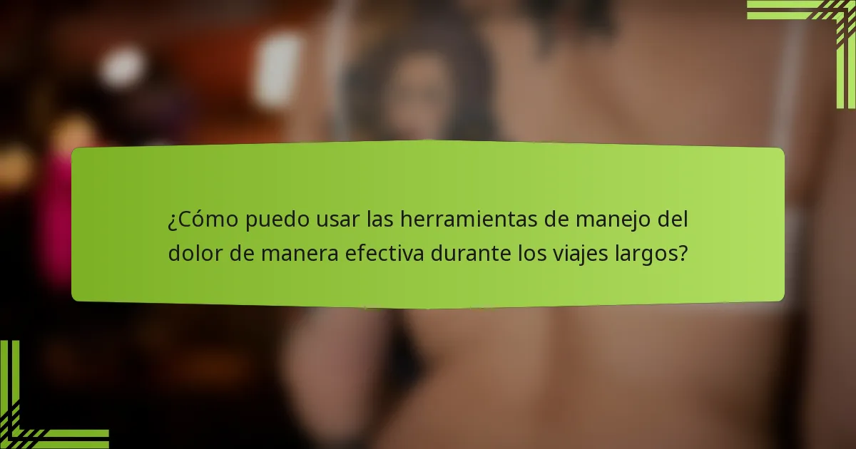 ¿Cómo puedo usar las herramientas de manejo del dolor de manera efectiva durante los viajes largos?