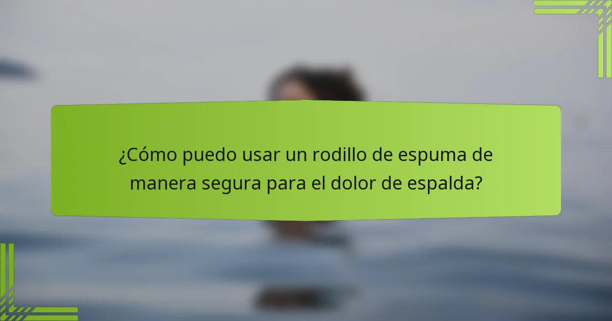 ¿Cómo puedo usar un rodillo de espuma de manera segura para el dolor de espalda?