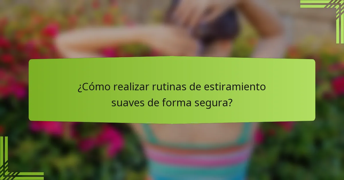 ¿Cómo realizar rutinas de estiramiento suaves de forma segura?