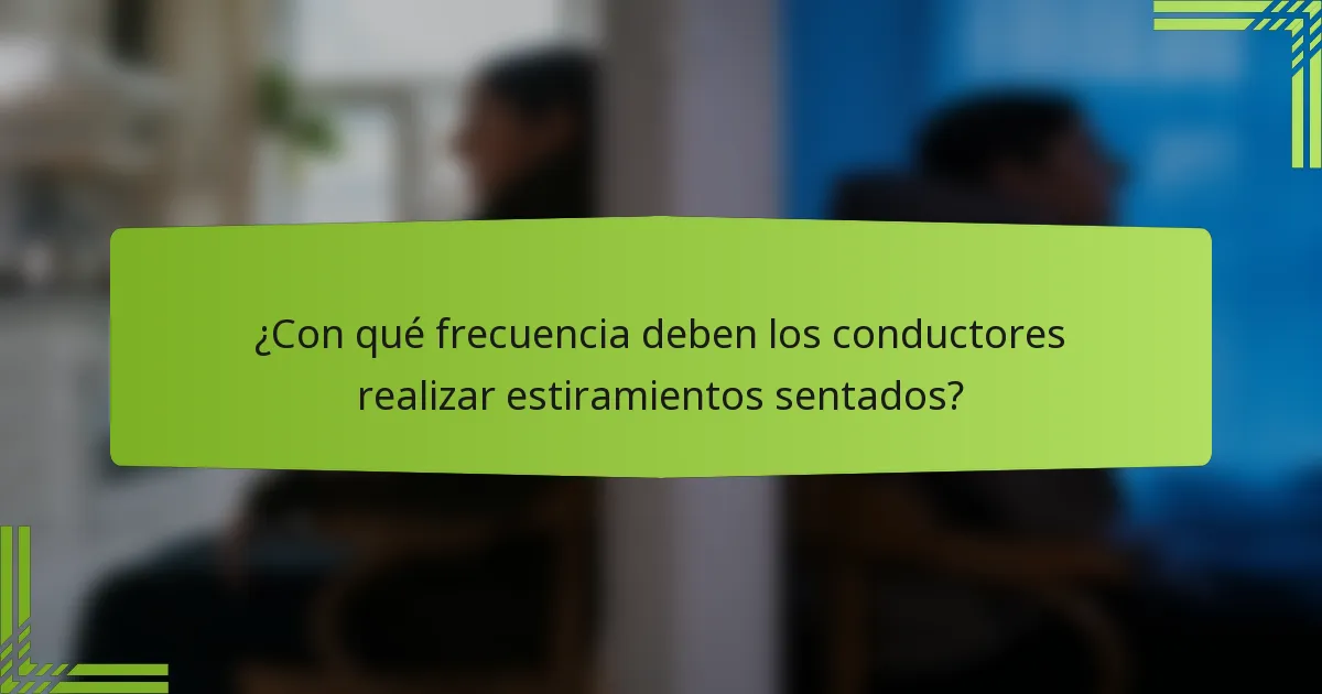 ¿Con qué frecuencia deben los conductores realizar estiramientos sentados?