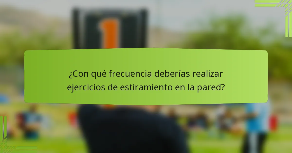 ¿Con qué frecuencia deberías realizar ejercicios de estiramiento en la pared?