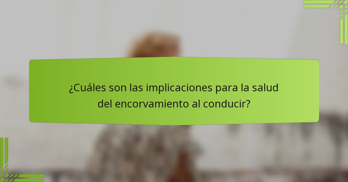 ¿Cuáles son las implicaciones para la salud del encorvamiento al conducir?