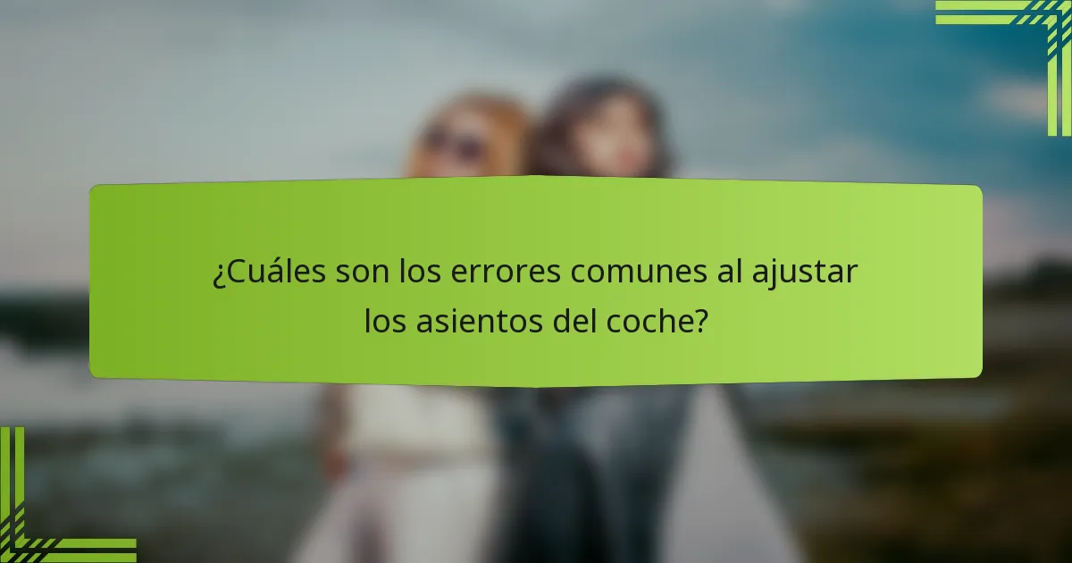 ¿Cuáles son los errores comunes al ajustar los asientos del coche?