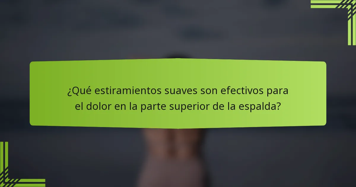 ¿Qué estiramientos suaves son efectivos para el dolor en la parte superior de la espalda?